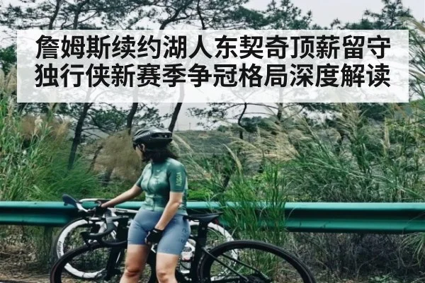 詹姆斯续约湖人东契奇顶薪留守独行侠新赛季争冠格局深度解读