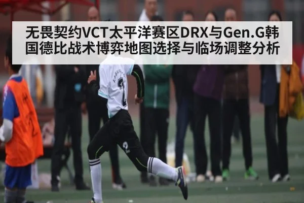 无畏契约VCT太平洋赛区DRX与Gen.G韩国德比战术博弈地图选择与临场调整分析